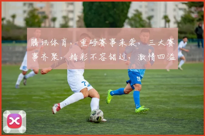 腾讯体育，重磅赛事来袭，三大赛事齐聚，精彩不容错过，激情四溢，敬请期待