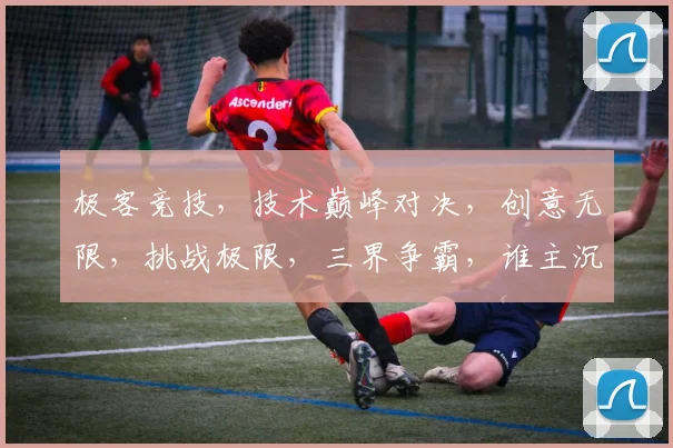 极客竞技，技术巅峰对决，创意无限，挑战极限，三界争霸，谁主沉浮