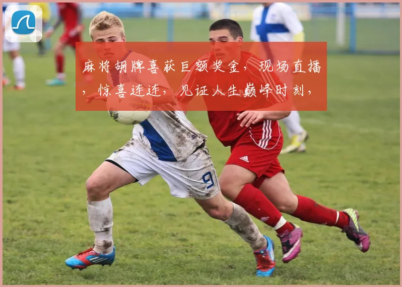 麻将胡牌喜获巨额奖金，现场直播，惊喜连连，见证人生巅峰时刻，3个巨奖等你来拿