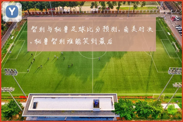 智利与秘鲁足球比分预测,南美对决,秘鲁智利谁能笑到最后