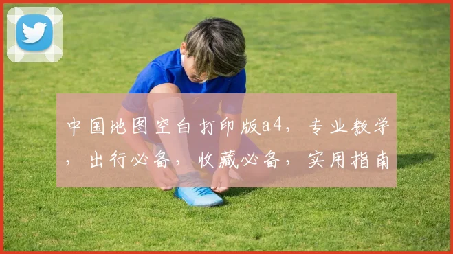 中国地图空白打印版a4，专业教学，出行必备，收藏必备，实用指南三连发