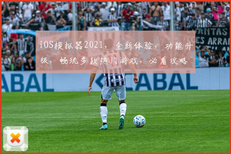iOS模拟器2021，全新体验，功能升级，畅玩多款热门游戏，必看攻略，三大亮点逗你乐