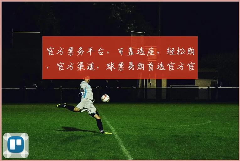 官方票务平台，可靠选座，轻松购，官方渠道，球票易购首选官方官网