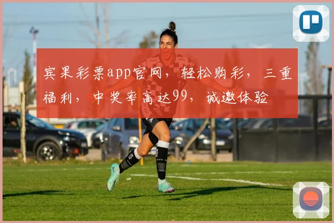 宾果彩票app官网，轻松购彩，三重福利，中奖率高达99，诚邀体验