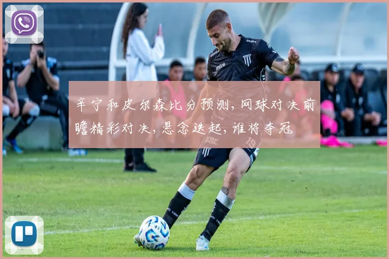 辛宁和皮尔森比分预测,网球对决前瞻精彩对决,悬念迭起,谁将夺冠