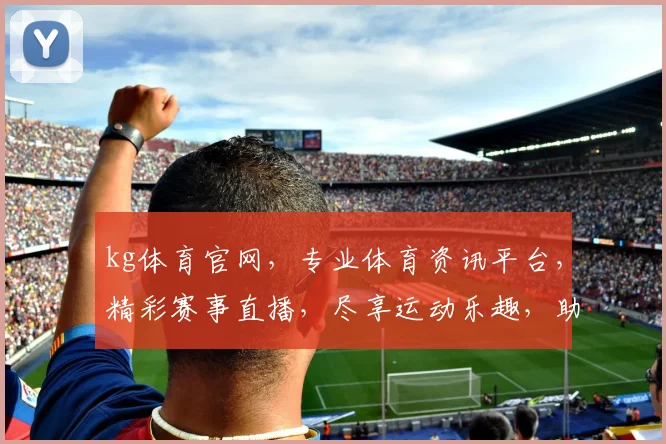 kg体育官网，专业体育资讯平台，精彩赛事直播，尽享运动乐趣，助力健康生活