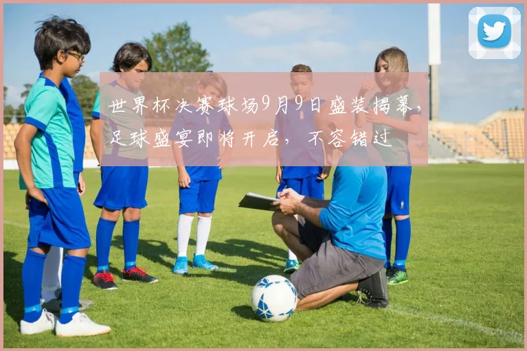 世界杯决赛球场9月9日盛装揭幕，足球盛宴即将开启，不容错过