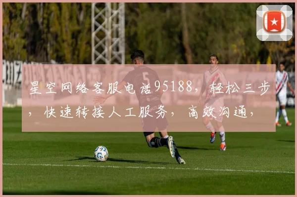 星空网络客服电话95188，轻松三步，快速转接人工服务，高效沟通，解决疑问，让您体验贴心服务