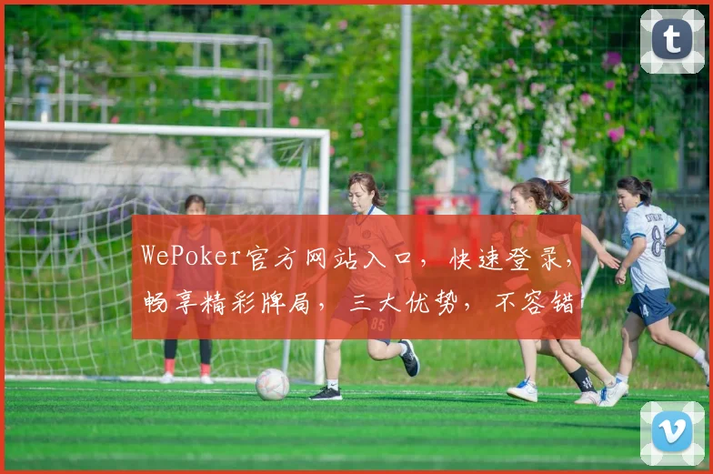 WePoker官方网站入口，快速登录，畅享精彩牌局，三大优势，不容错过