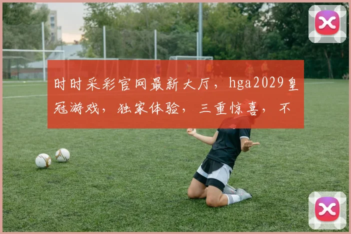 时时采彩官网最新大厅，hga2029皇冠游戏，独家体验，三重惊喜，不容错过