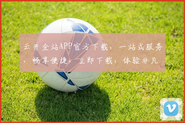 云开全站APP官方下载，一站式服务，畅享便捷，立即下载，体验非凡