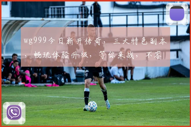wg999今日新开传奇，三大特色副本，畅玩体验升级，等你来战，不容错过