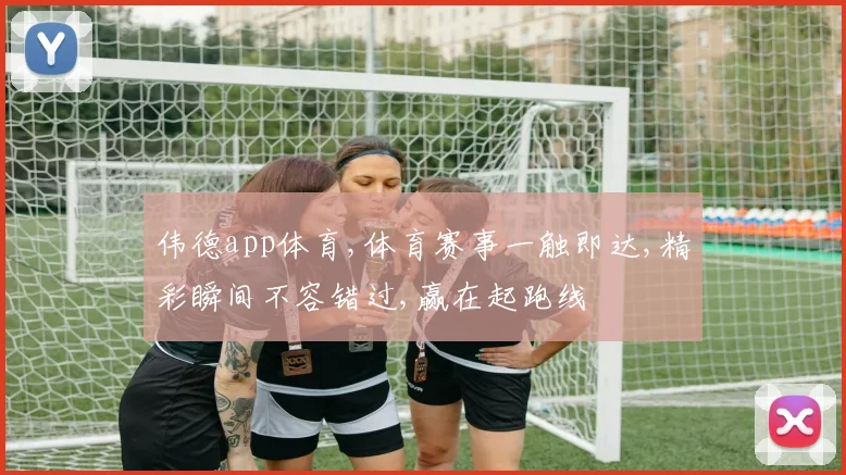 伟德app体育,体育赛事一触即达,精彩瞬间不容错过,赢在起跑线