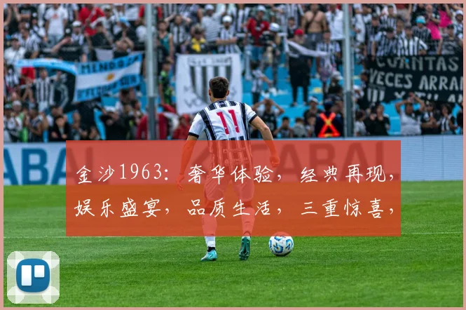 金沙1963：奢华体验，经典再现，娱乐盛宴，品质生活，三重惊喜，不容错过