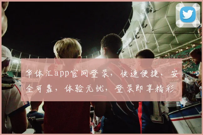 华体汇app官网登录，快速便捷，安全可靠，体验无忧，登录即享精彩